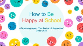 How to Be
Happy at School
eTwinning project ‘The Recipe of Happiness’
2022/ 2023
 