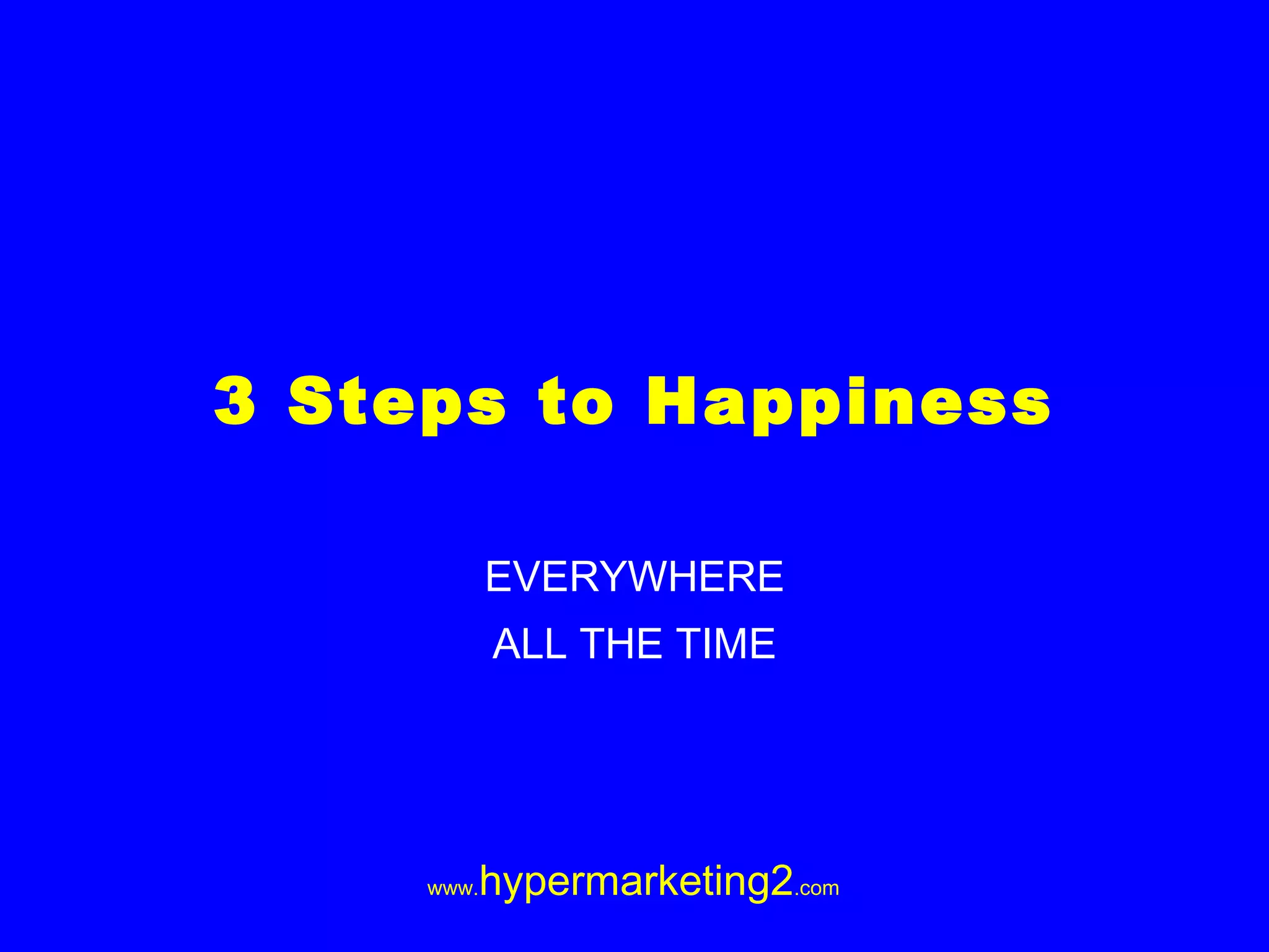 3 Steps to Happiness EVERYWHERE ALL THE TIME
