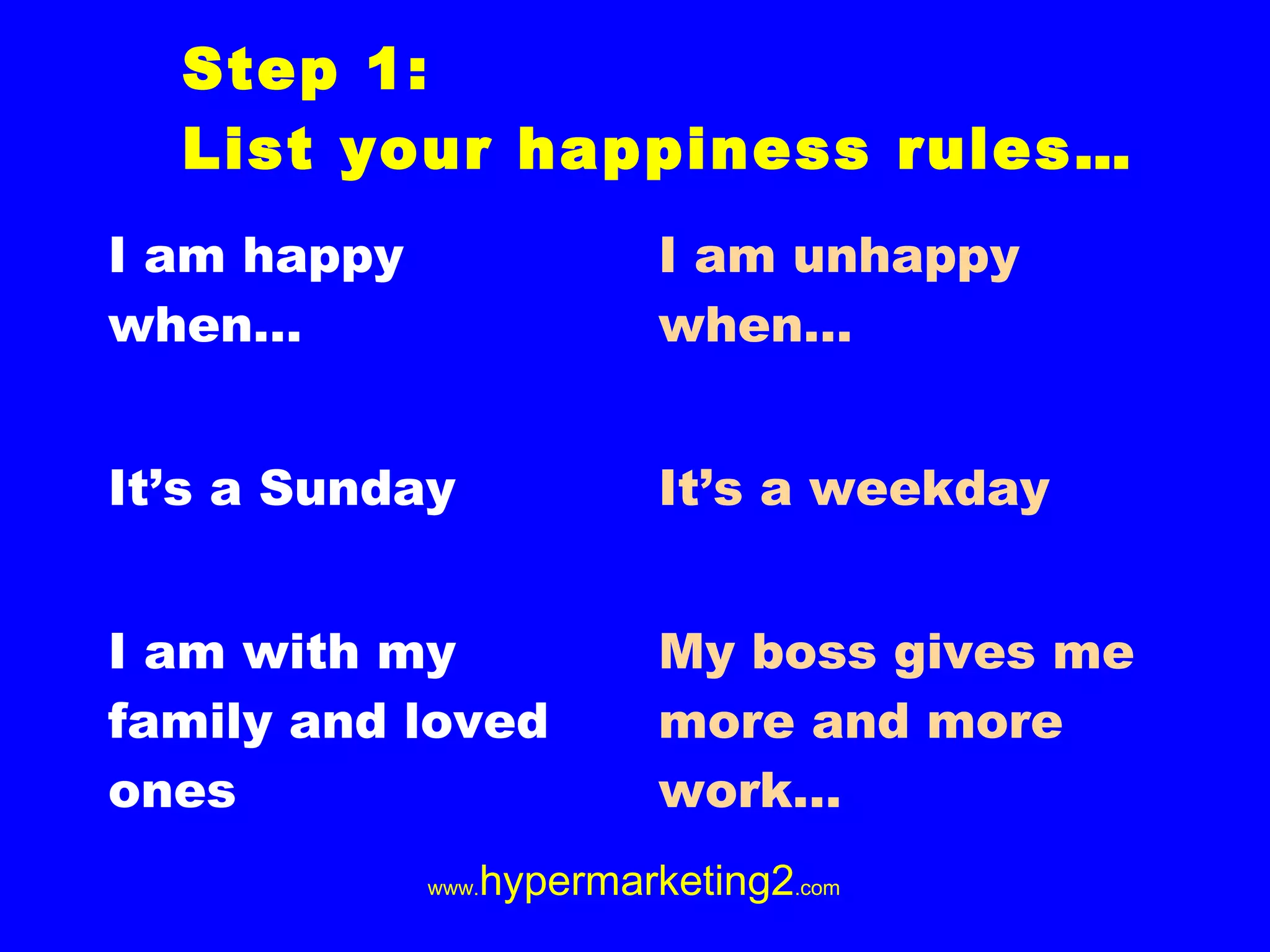 Step 1: List your happiness rules… I am happy when… It’s a Sunday I am with my family and loved ones I am unhappy when… It’s a weekday My boss gives me more and more work…