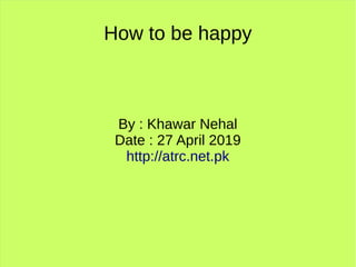 How to be happy
By : Khawar Nehal
Date : 27 April 2019
http://atrc.net.pk
 