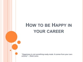 HOW TO BE HAPPY IN
YOUR CAREER
“Happiness is not something ready made. It comes from your own
actions” – Dalai Lama
 