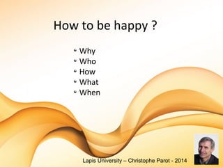 How to be happy ?
Why
Who
How
What
When
Lapis University – Christophe Parot - 2014
 