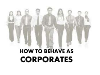 HOW TO BEHAVE AS
CORPORATES
 