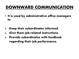 DOWNWARD COMMUNICATION
• It is used by administrative office managers
to
1. Keep their subordinates informed.
2. Give them...