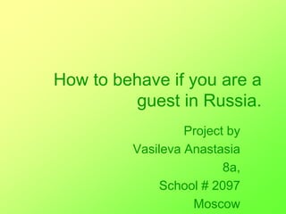 How to behave if you are a
guest in Russia.
Project by
Vasileva Anastasia
8а,
School # 2097
Moscow
 