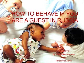 PROJECT 2
By Timakova Anastasia
And
Timakova Ksenia
HOW TO BEHAVE IF YOU
ARE A GUEST IN RUSSIA
 