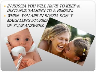  IN RUSSIA YOU WILL HAVE TO KEEP A
DISTANCE TALKING TO A PERSON.
 WHEN YOU ARE IN RUSSIA DON`T
MAKE LONG STORIES
OF YOUR...