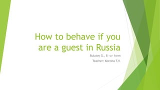 How to behave if you
are a guest in Russia
Bulatov G., 8 «a» form
Teacher: Korzina T.V.
 