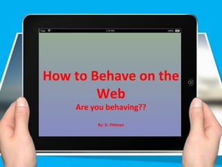 How to Behave on the
        Web
    Are you behaving??
         By: D. Pittman
 