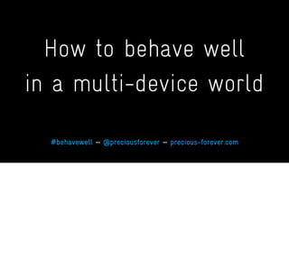 How to behave well
in a multi-device world
#behavewell — @preciousforever — precious-forever.com
 