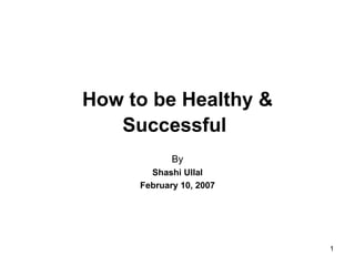 How to be Healthy &
   Successful
            By
       Shashi Ullal
     February 10, 2007




                         1
 
