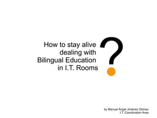 How to stay alive  dealing with  Bilingual Education  in I.T. Rooms ? by Manuel Ángel Jiménez Gómez I.T. Coordination Area 