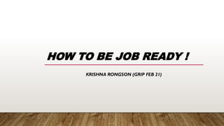 HOW TO BE JOB READY !
KRISHNA RONGSON (GRIP FEB 21)
 