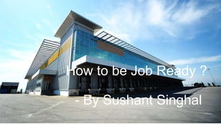 How to be Job Ready ?
- By Sushant Singhal
 