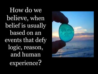 How do we
believe, when
belief is usually
  based on an
events that defy
 logic, reason,
  and human
  experience?
 