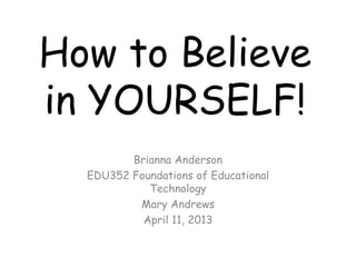 How to Believe
in YOURSELF!
         Brianna Anderson
  EDU352 Foundations of Educational
            Technology
          Mary Andrews
           April 11, 2013
 