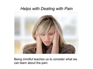 Helps with Dealing with Pain
Being mindful teaches us to consider what we
can learn about the pain.
 