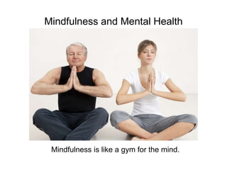 Mindfulness and Mental Health
Mindfulness is like a gym for the mind.
 