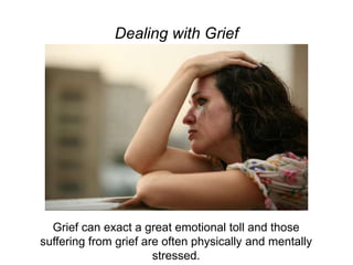 Dealing with Grief
Grief can exact a great emotional toll and those suffering
from grief are often physically and mentally stressed.
 