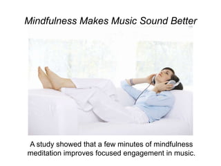Mindfulness Makes Music Sound Better
A study showed that a few minutes of mindfulness
meditation improves focused engagement in music.
 