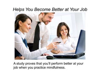 Helps You Become Better at Your Job
A study proves that you’ll perform better at your
job when you practice mindfulness.
 