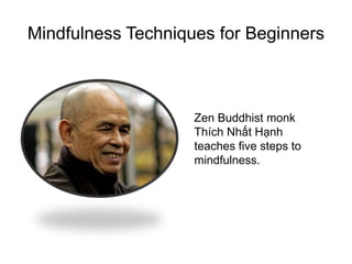 Mindfulness Techniques for Beginners
Zen Buddhist monk
Thích Nhất Hạnh
teaches five steps to
mindfulness.
 