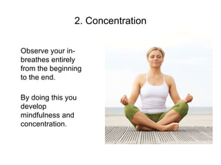 2. Concentration
Observe your in-
breathes entirely
from the beginning
to the end.
By doing this you
develop
mindfulness and
concentration.
 
