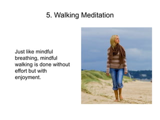 5. Walking Meditation
Just like mindful
breathing, mindful
walking is done without
effort but with
enjoyment.
 