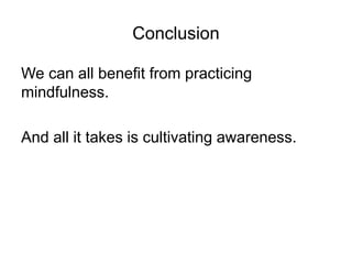 Conclusion
We can all benefit from practicing
mindfulness.
And all it takes is cultivating awareness.
 