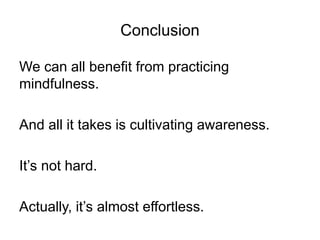 Conclusion
We can all benefit from practicing
mindfulness.
And all it takes is cultivating awareness.
It’s not hard.
Actually, it’s almost effortless.
 