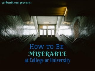 How to Be
MISERABLE
at College or University
scribendi.com presents:
 
