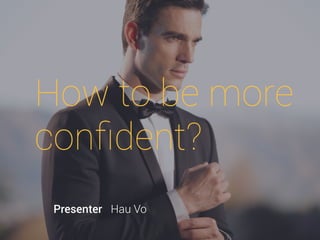 How to be more
conﬁdent?
Presenter Hau Vo
hauvo@antking.com.vn
 