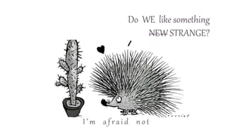 Do WE like something
NEW STRANGE?
I ’ m a f r a i d n o t
 