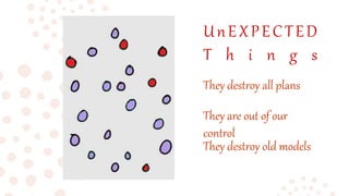 UnEXPECTED
T h i n g s
They destroy old models
They destroy all plans
They are out of our
control
 