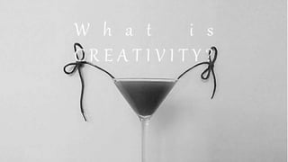W h a t i s
C R E A T I V I T Y ?
 