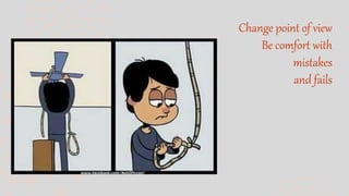 Change point of view
Be comfort with
mistakes
and fails
 