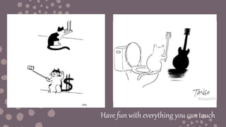 Have fun with everything you can touch
 