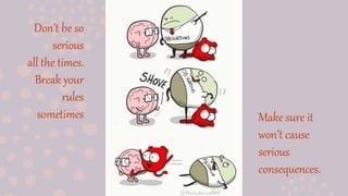 Don’t be so
serious
all the times.
Break your
rules
sometimes Make sure it
won’t cause
serious
consequences.
 