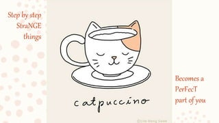 Step by step
StraNGE
things
Becomes a
PerFecT
part of you
 