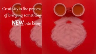 Creativity is the process
of bringing something
NEWinto being
 