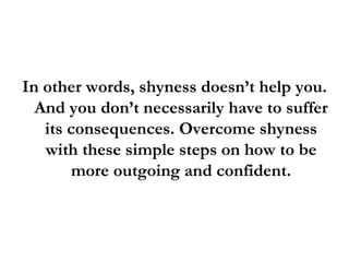 <ul><li>In other words, shyness doesn’t help you. And you don’t necessarily have to suffer its consequences. Overcome shyn...