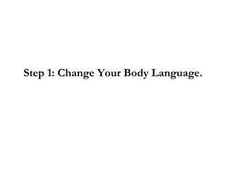 <ul><li>Step 1: Change Your Body Language. </li></ul>