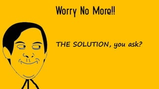 Worry No More!!
THE SOLUTION, you ask?
 