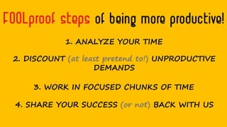 FOOLproof steps of being more productive!
1. ANALYZE YOUR TIME
2. DISCOUNT (at least pretend to!) UNPRODUCTIVE
DEMANDS
3. WORK IN FOCUSED CHUNKS OF TIME
4. SHARE YOUR SUCCESS (or not) BACK WITH US
 