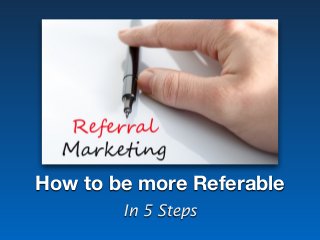 How to be more Referable
In 5 Steps
 