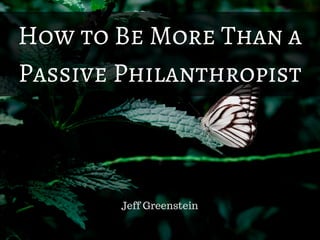 How to Be More Than a
Passive Philanthropist
Jeff Greenstein
 