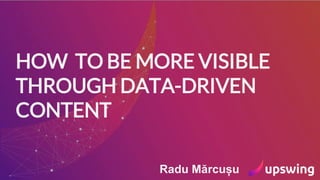 HOW TO BE MORE VISIBLE
THROUGH DATA-DRIVEN
CONTENT
Radu Mărcușu
 
