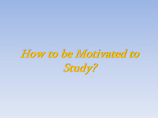 How to be Motivated to
Study?
 