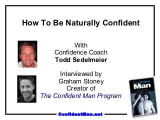 How To Be Naturally Confident

              With
        Confidence Coach
        Todd Sedelmeier

          Interviewed by
         Graham Stoney
             Creator of
    The Confident Man Program

         ConfidentMan.net
 