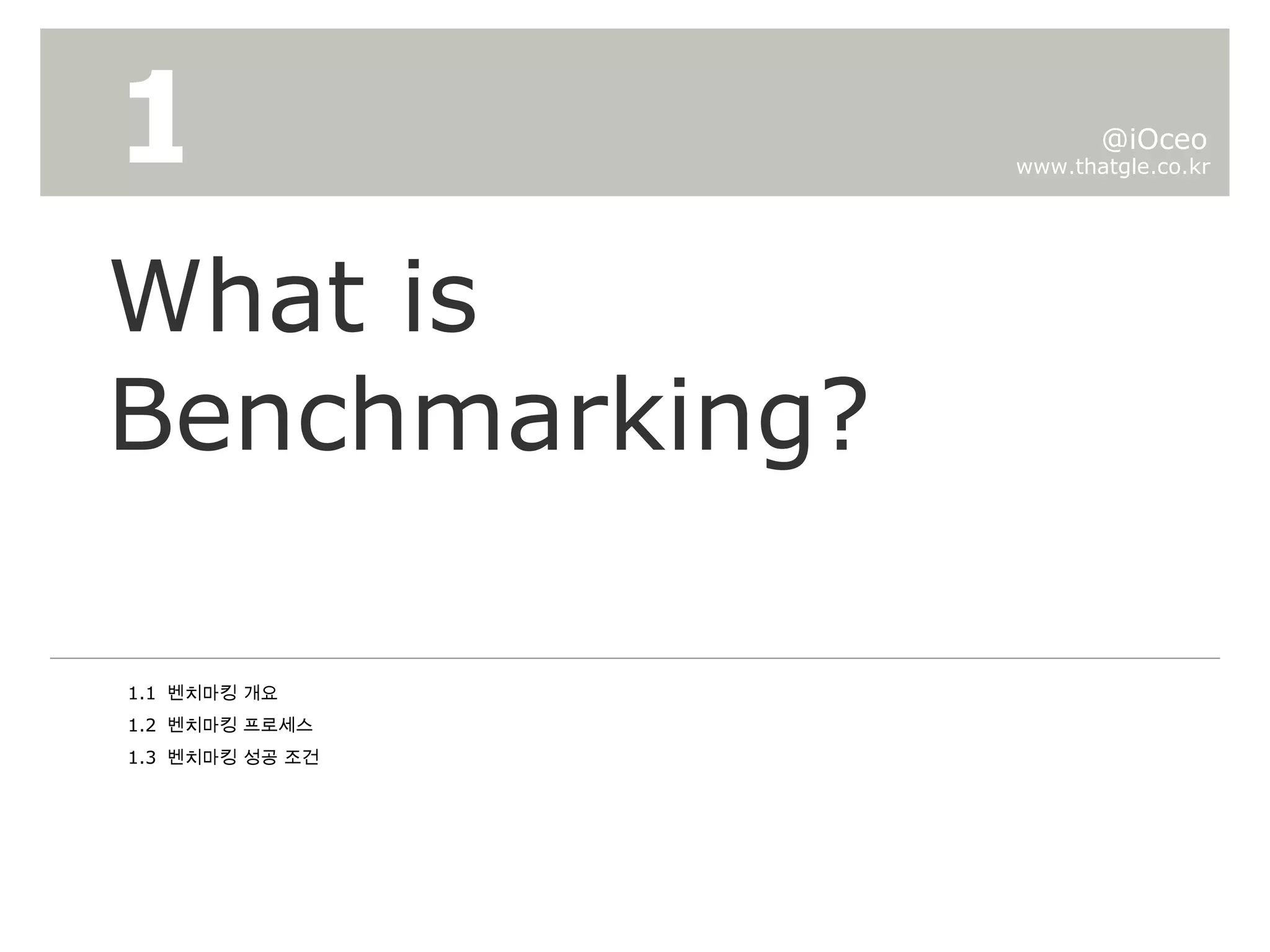 What is Benchmarking?  1 www.thatgle.co.kr @iOceo 1.1  벤치마킹 개요 1.2  벤치마킹 프로세스 1.3  벤치마킹 성공 조건 